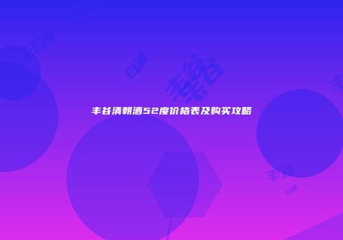 丰谷清朝酒52度价格表及购买攻略