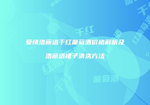 爱情洛丽塔干红葡萄酒价格解析及洛丽塔裙子清洗方法