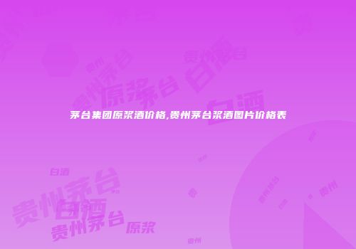 茅台集团原浆酒价格,贵州茅台浆酒图片价格表
