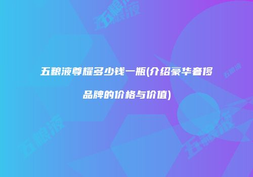 五粮液尊耀多少钱一瓶(介绍豪华奢侈品牌的价格与价值)