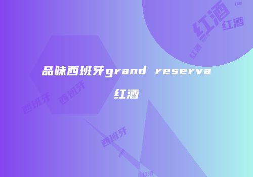 品味西班牙grand reserva红酒