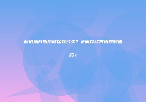 起泡酒开瓶后能保存多久？正确存储方法你知道吗？