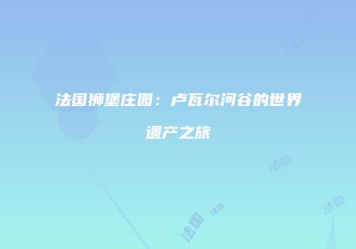 法国狮堡庄园：卢瓦尔河谷的世界遗产之旅