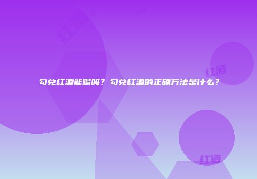 勾兑红酒能喝吗？勾兑红酒的正确方法是什么？