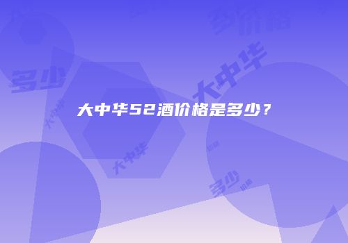 大中华52酒价格是多少？