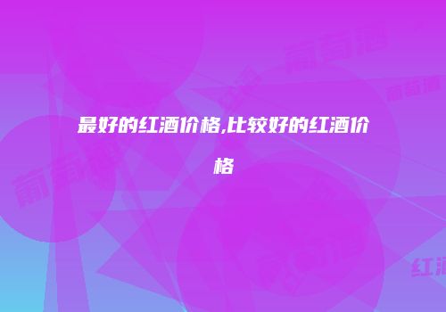 最好的红酒价格,比较好的红酒价格