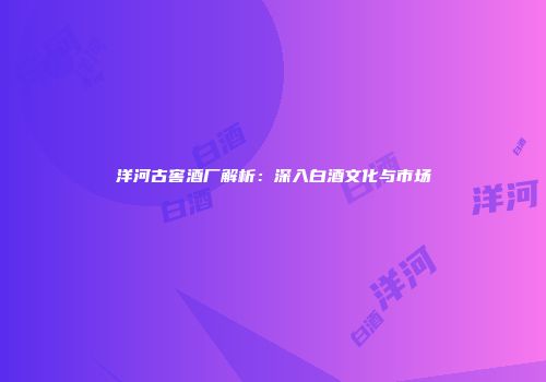 洋河古窖酒厂解析：深入白酒文化与市场