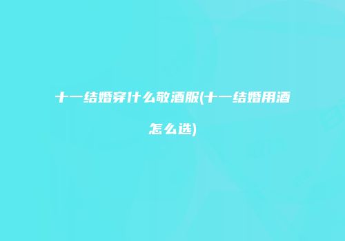 十一结婚穿什么敬酒服(十一结婚用酒怎么选)