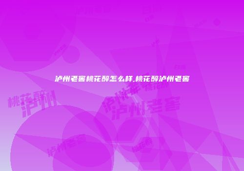 泸州老窖桃花醉怎么样,桃花醉泸州老窖