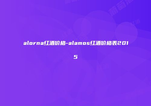 alorna红酒价格-alamos红酒价格表2015