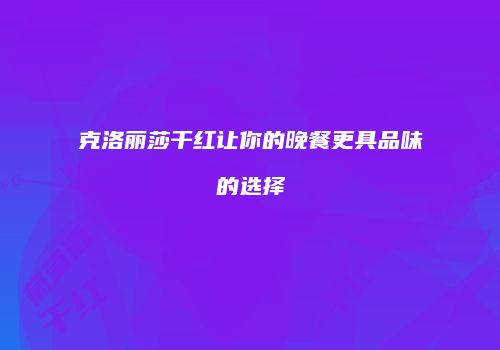 克洛丽莎干红让你的晚餐更具品味的选择
