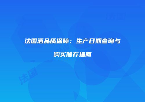 法国酒品质保障：生产日期查询与购买储存指南