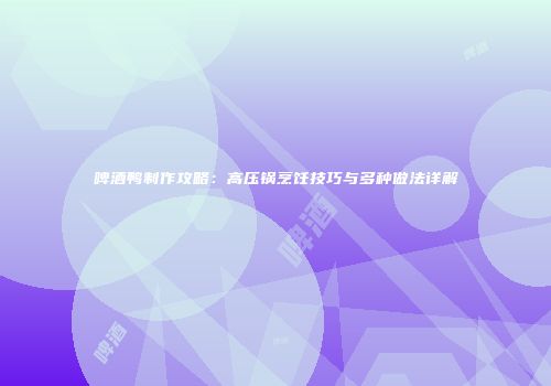 啤酒鸭制作攻略：高压锅烹饪技巧与多种做法详解