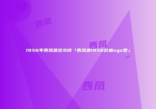 1956年西凤酒多少钱「西凤酒1956价格sgs型」