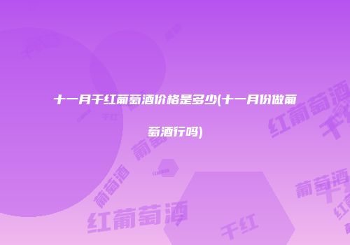 十一月干红葡萄酒价格是多少(十一月份做葡萄酒行吗)