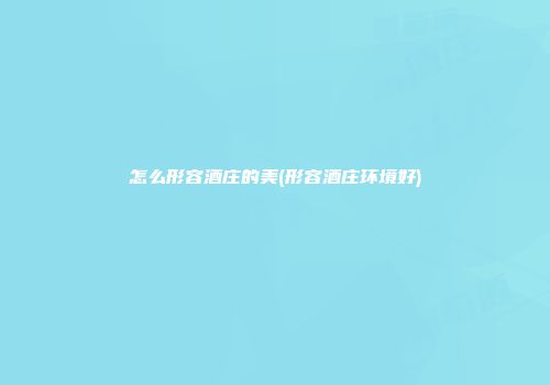 怎么形容酒庄的美(形容酒庄环境好)