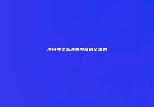 洋河海之蓝酒真假鉴别全攻略