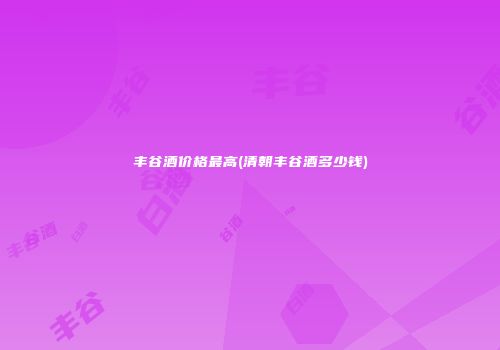 丰谷酒价格最高(清朝丰谷酒多少钱)