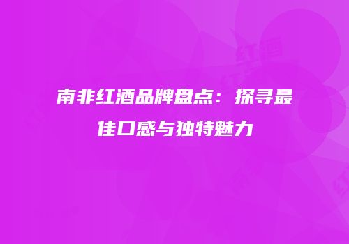 南非红酒品牌盘点：探寻最佳口感与独特魅力