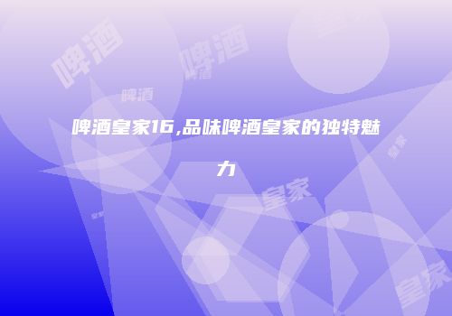 啤酒皇家16,品味啤酒皇家的独特魅力