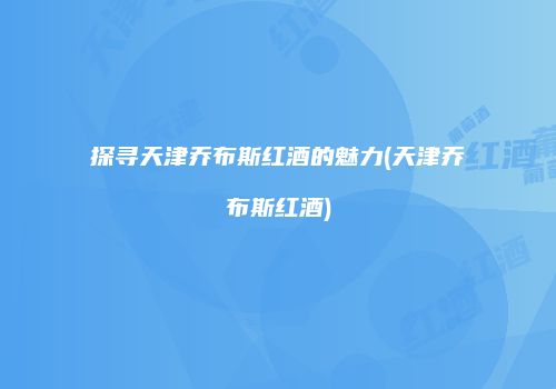 探寻天津乔布斯红酒的魅力(天津乔布斯红酒)