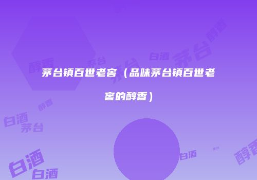 茅台镇百世老窖（品味茅台镇百世老窖的醇香）