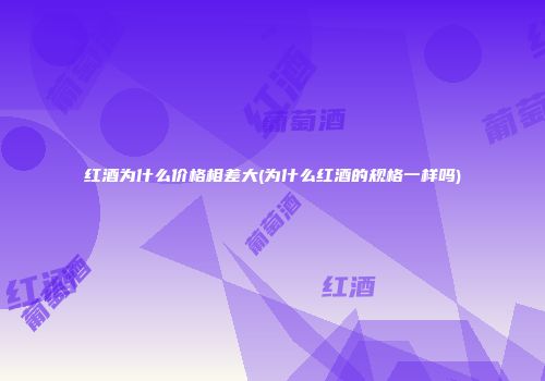 红酒为什么价格相差大(为什么红酒的规格一样吗)