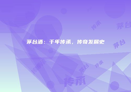 茅台酒：千年传承，传奇发展史
