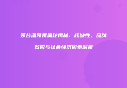 茅台酒昂贵奥秘揭秘：稀缺性、品牌效应与社会经济因素解析