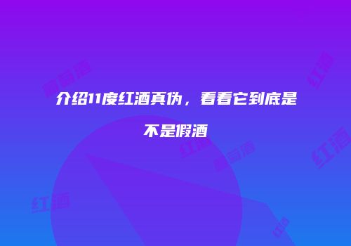 介绍11度红酒真伪，看看它到底是不是假酒