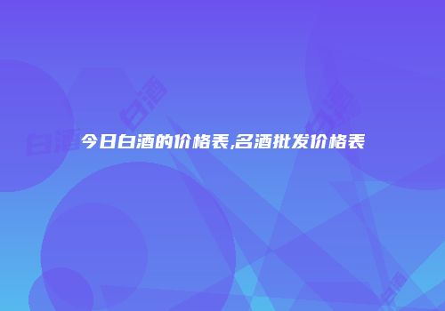 今日白酒的价格表,名酒批发价格表