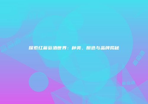 探索红葡萄酒世界：种类、酿造与品牌揭秘