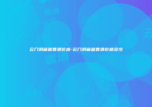 云门洞藏酱香酒价格-云门洞藏酱香酒价格多少