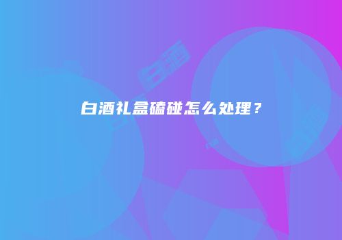 白酒礼盒磕碰怎么处理？