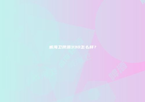 威海卫啤酒330怎么样？