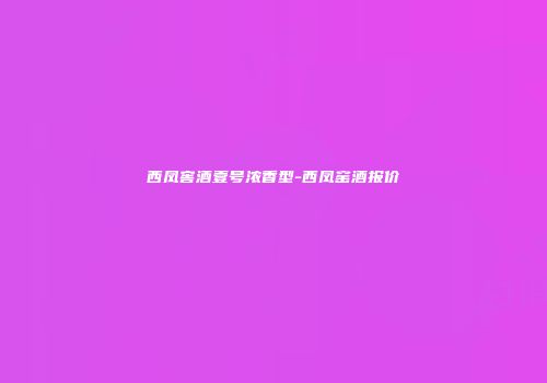 西凤窖酒壹号浓香型-西凤窑酒报价