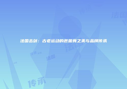 法国击剑：古老运动的芭蕾舞之美与品牌传承