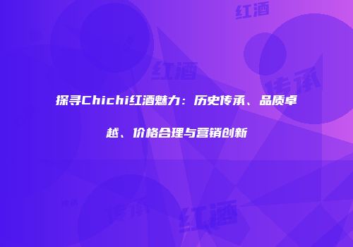 探寻Chichi红酒魅力：历史传承、品质卓越、价格合理与营销创新