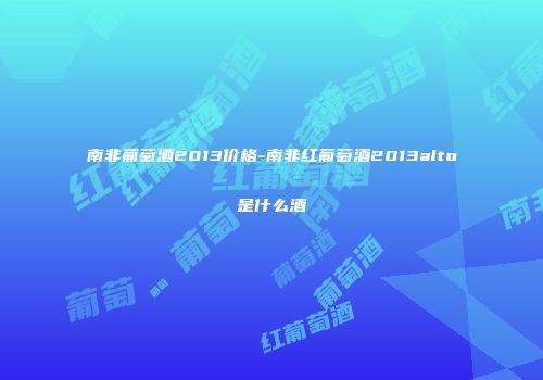 南非葡萄酒2013价格-南非红葡萄酒2013alto是什么酒