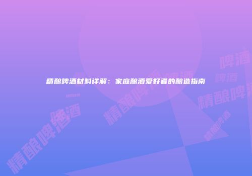精酿啤酒材料详解：家庭酿酒爱好者的酿造指南