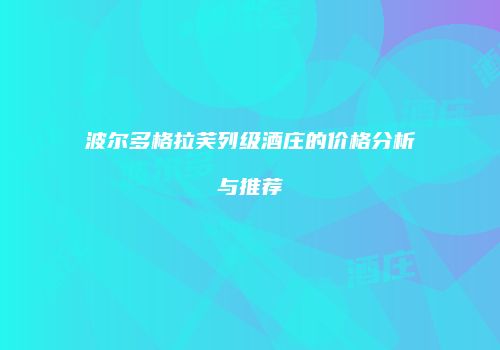 波尔多格拉芙列级酒庄的价格分析与推荐