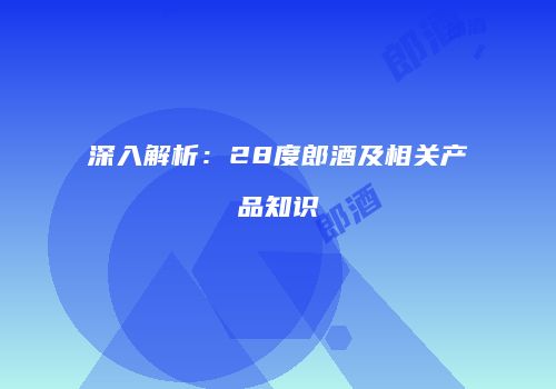 深入解析：28度郎酒及相关产品知识