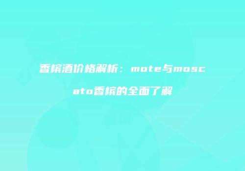 香槟酒价格解析：mote与moscato香槟的全面了解