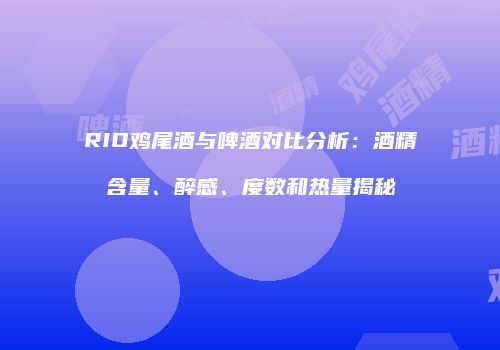 RIO鸡尾酒与啤酒对比分析：酒精含量、醉感、度数和热量揭秘