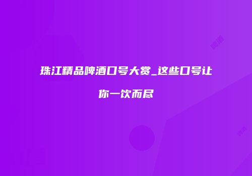 珠江精品啤酒口号大赏_这些口号让你一饮而尽