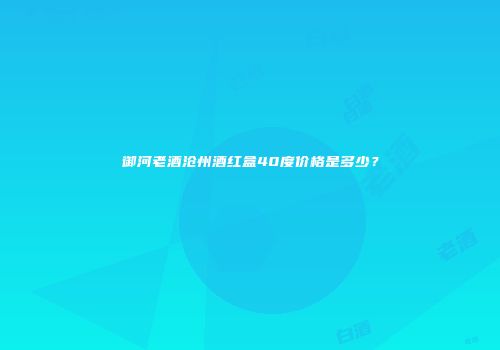 御河老酒沧州酒红盒40度价格是多少？