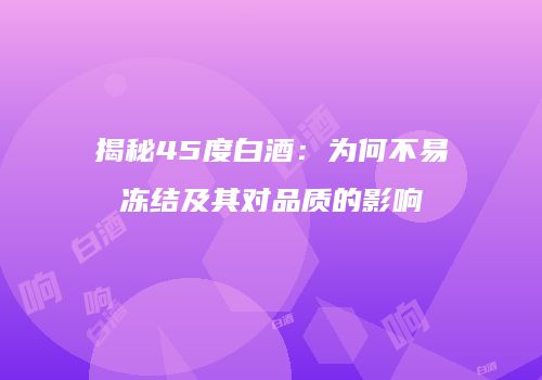 揭秘45度白酒：为何不易冻结及其对品质的影响