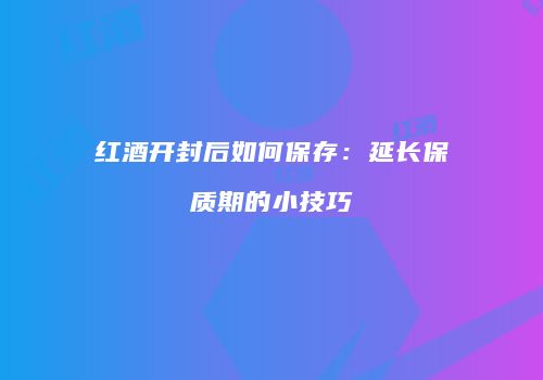 红酒开封后如何保存：延长保质期的小技巧