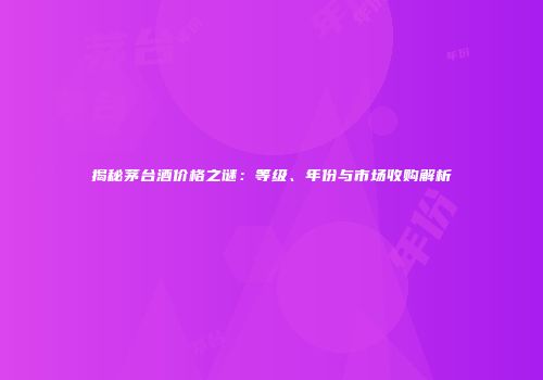 揭秘茅台酒价格之谜：等级、年份与市场收购解析