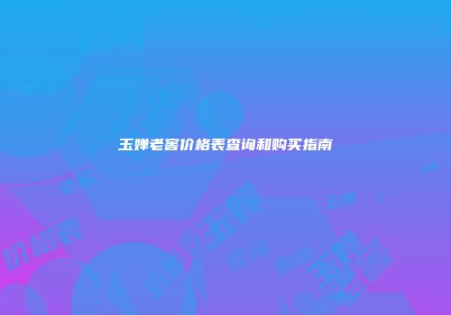 玉婵老窖价格表查询和购买指南